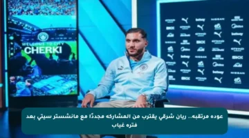 عودة مرتقبة.. ريان شرقي يقترب من المشاركة مجددًا مع مانشستر سيتي بعد فترة غياب
